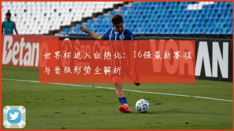 世界杯进入白热化：16强最新赛程与晋级形势全解析