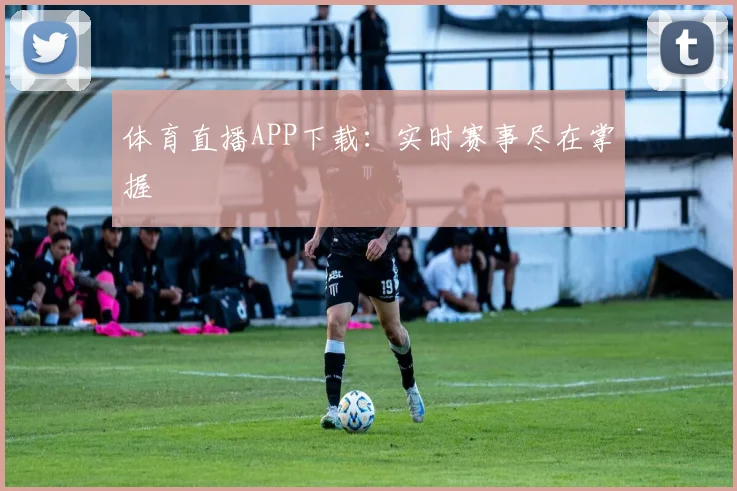 体育直播APP下载：实时赛事尽在掌握