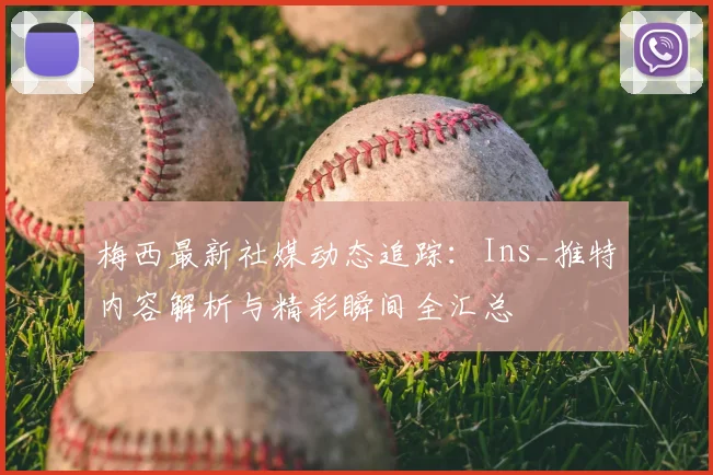梅西最新社媒动态追踪：Ins_推特内容解析与精彩瞬间全汇总
