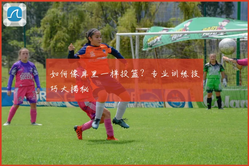如何像库里一样投篮？专业训练技巧大揭秘