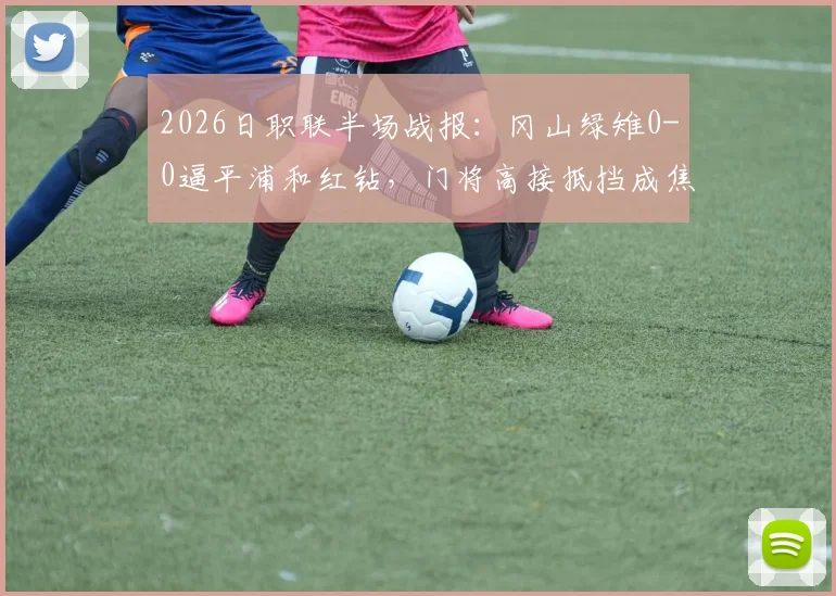 2026日职联半场战报:冈山绿雉0-0逼平浦和红钻,门将高接抵挡成焦点,附两队半场战术深度解析