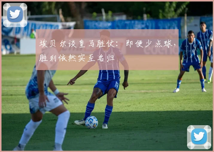 埃贝尔谈皇马胜仗：即便少点球，胜利依然实至名归