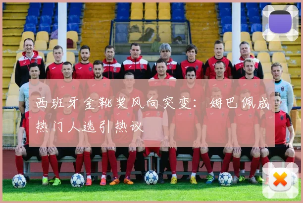 西班牙金靴奖风向突变：姆巴佩成热门人选引热议