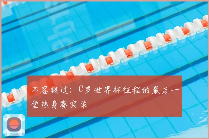 不容错过：C罗世界杯征程的最后一堂热身赛实录