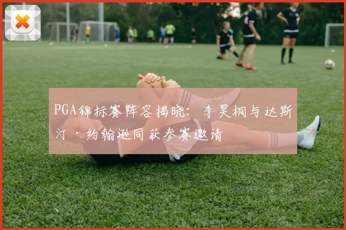 PGA锦标赛阵容揭晓：李昊桐与达斯汀·约翰逊同获参赛邀请