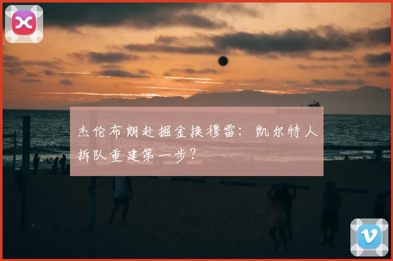 杰伦布朗赴掘金换穆雷：凯尔特人拆队重建第一步？