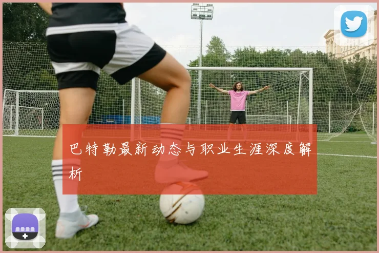 巴特勒最新动态与职业生涯深度解析