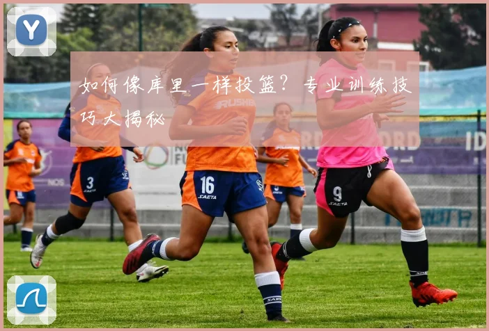 如何像库里一样投篮？专业训练技巧大揭秘