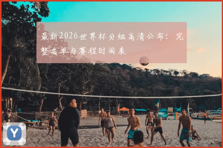 最新2026世界杯分组高清公布：完整名单与赛程时间表