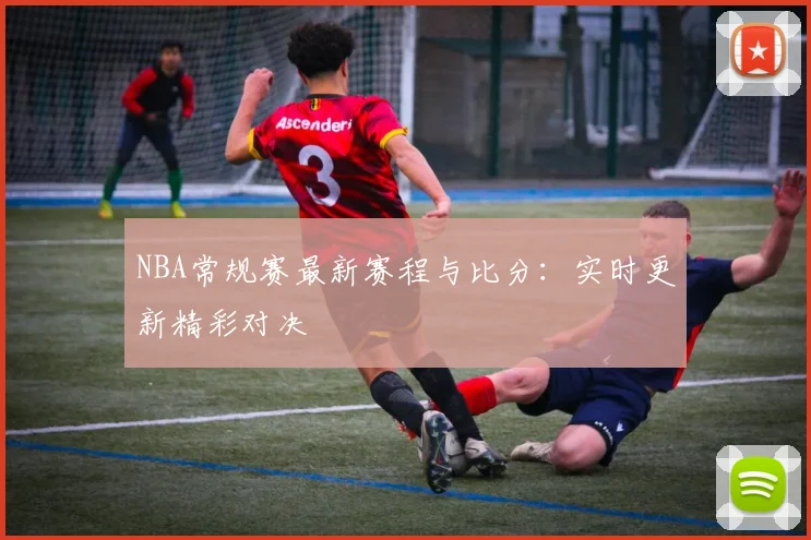 NBA常规赛最新赛程与比分：实时更新精彩对决