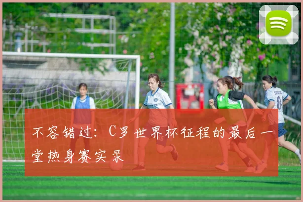 不容错过：C罗世界杯征程的最后一堂热身赛实录