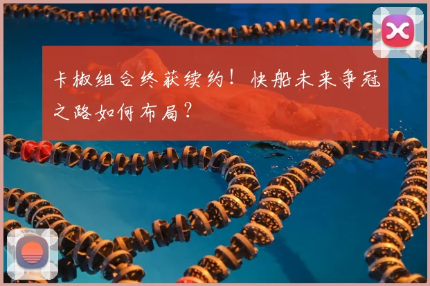 卡椒组合终获续约！快船未来争冠之路如何布局？