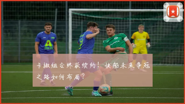 卡椒组合终获续约！快船未来争冠之路如何布局？