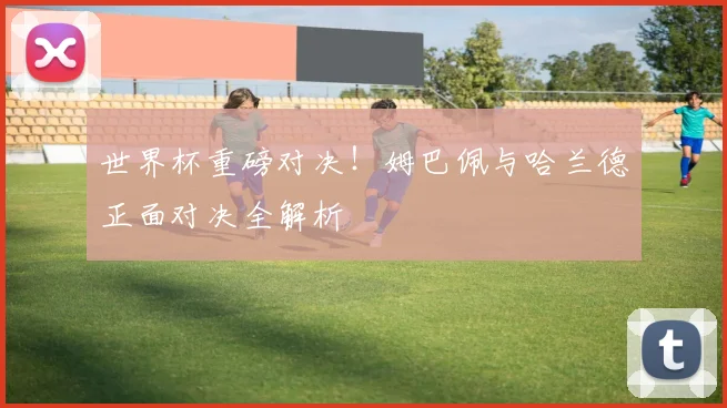 世界杯重磅对决！姆巴佩与哈兰德正面对决全解析