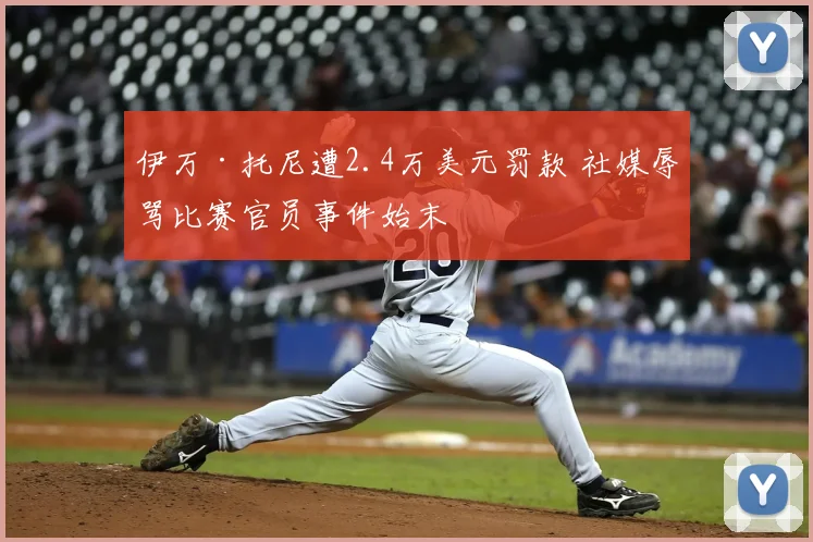 伊万·托尼遭2.4万美元罚款 社媒辱骂比赛官员事件始末
