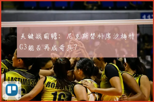 关键战前瞻：尼克斯替补席沙梅特G3能否再成奇兵？