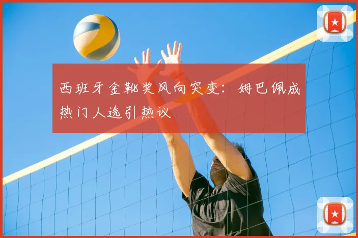 西班牙金靴奖风向突变：姆巴佩成热门人选引热议