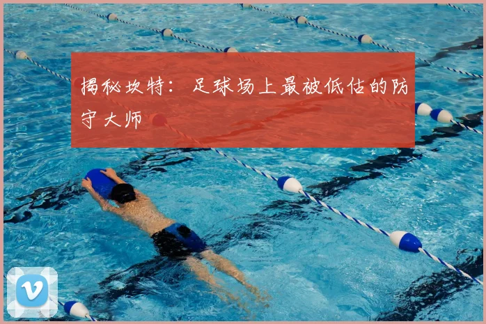 揭秘坎特：足球场上最被低估的防守大师