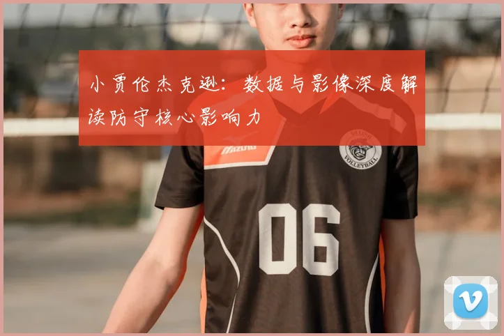 小贾伦杰克逊：数据与影像深度解读防守核心影响力