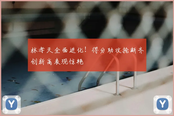 林孝天全面进化！得分助攻抢断齐创新高表现惊艳