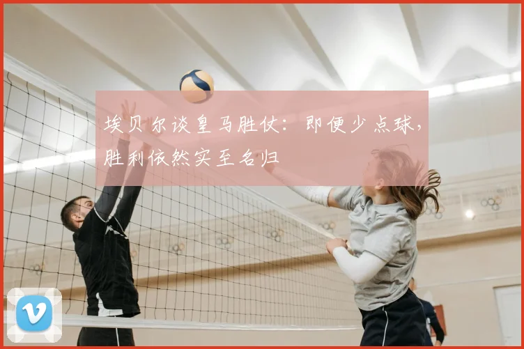 埃贝尔谈皇马胜仗：即便少点球，胜利依然实至名归