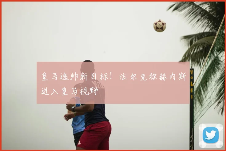 皇马选帅新目标！法尔克称赫内斯进入皇马视野