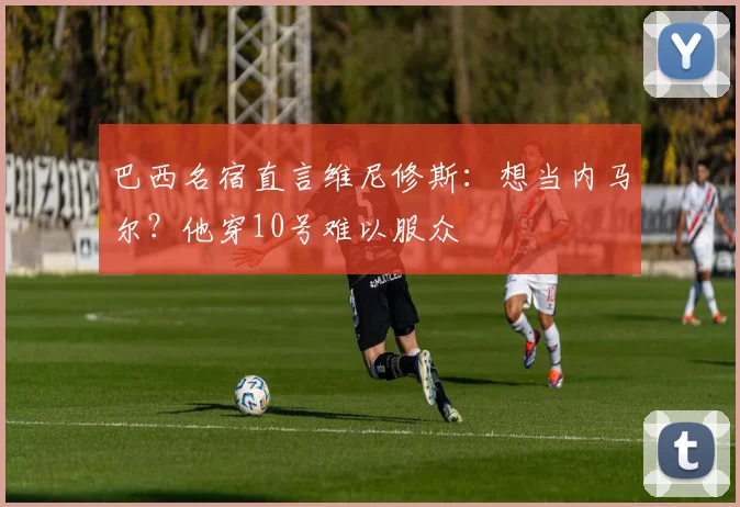 巴西名宿直言维尼修斯：想当内马尔？他穿10号难以服众