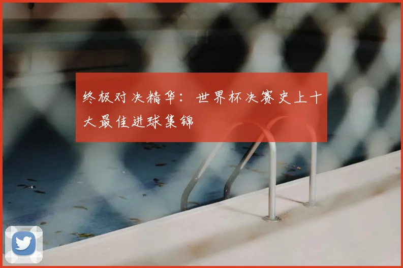 终极对决精华：世界杯决赛史上十大最佳进球集锦