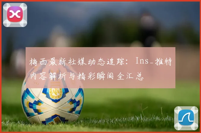 梅西最新社媒动态追踪:Ins_推特内容解析与精彩瞬间全汇总