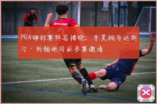 PGA锦标赛阵容揭晓：李昊桐与达斯汀·约翰逊同获参赛邀请