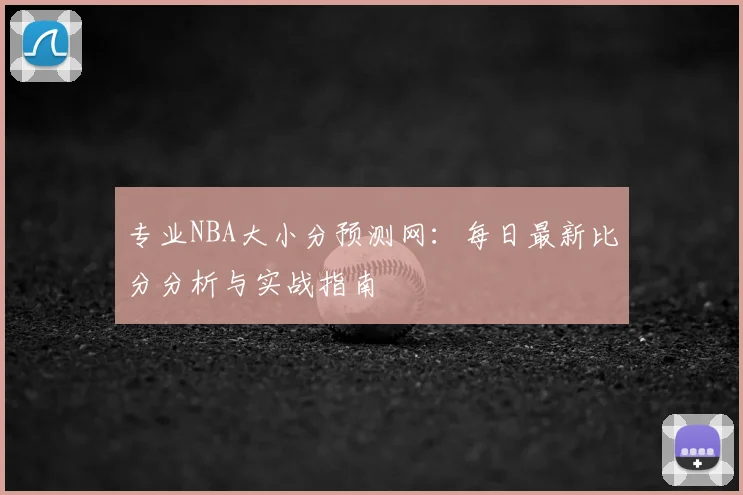 专业NBA大小分预测网：每日最新比分分析与实战指南