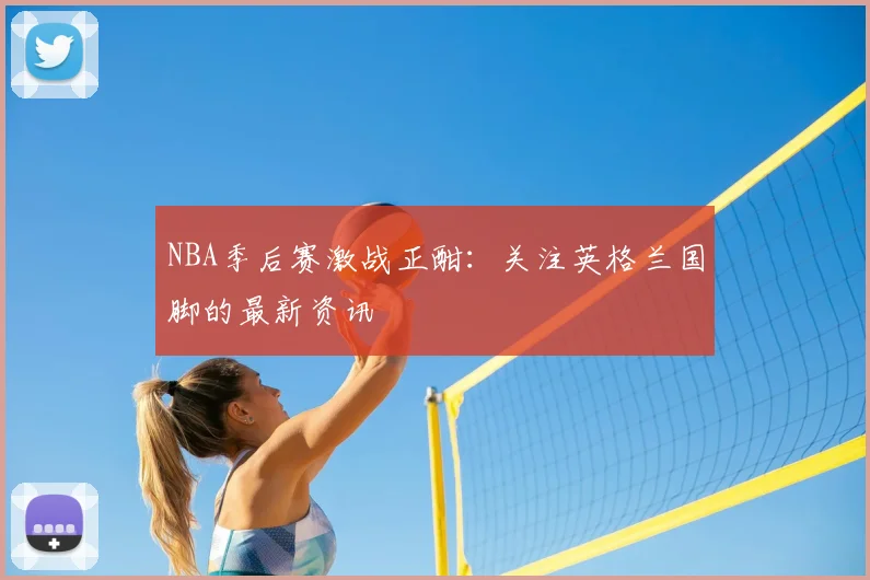 NBA季后赛激战正酣：关注英格兰国脚的最新资讯