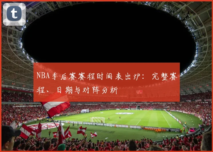 NBA季后赛赛程时间表出炉：完整赛程、日期与对阵分析