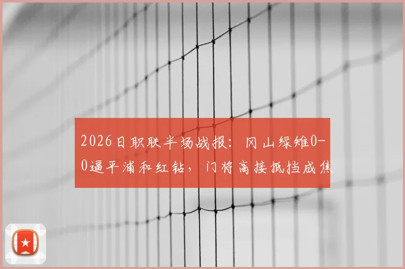 2026日职联半场战报:冈山绿雉0-0逼平浦和红钻,门将高接抵挡成焦点,附两队半场战术深度解析