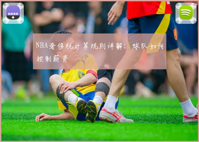 NBA奢侈税计算规则详解：球队如何控制薪资