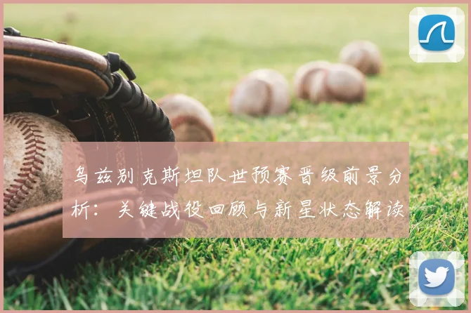 乌兹别克斯坦队世预赛晋级前景分析：关键战役回顾与新星状态解读
