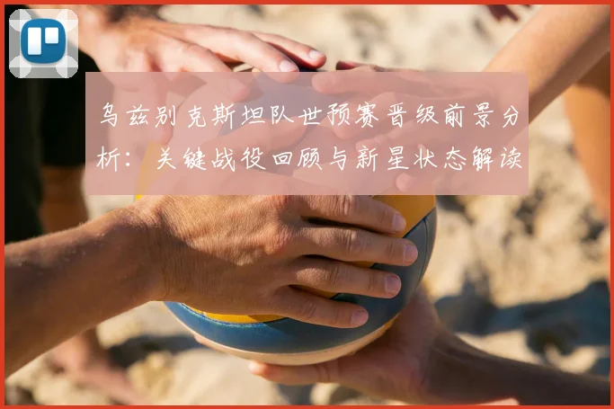 乌兹别克斯坦队世预赛晋级前景分析:关键战役回顾与新星状态解读