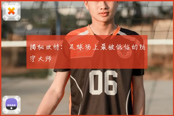 揭秘坎特：足球场上最被低估的防守大师