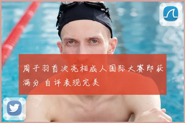 周子羽首次亮相成人国际大赛即获满分 自评表现完美
